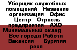 Уборщик служебных помещений › Название организации ­ Офис-Центр › Отрасль предприятия ­ АХО › Минимальный оклад ­ 1 - Все города Работа » Вакансии   . Бурятия респ.